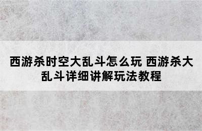 西游杀时空大乱斗怎么玩 西游杀大乱斗详细讲解玩法教程